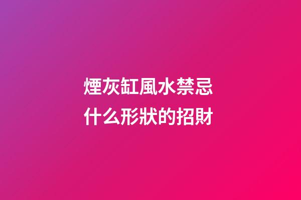 煙灰缸風水禁忌 什么形狀的招財